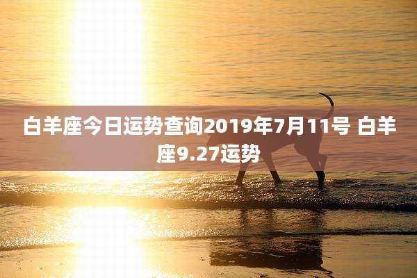 白羊座今日运势查询2019年7月11号 白羊座9.27运势