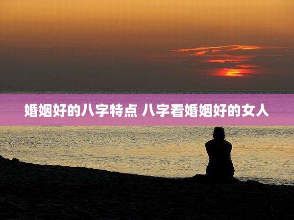 婚姻好的八字特点 八字看婚姻好的女人