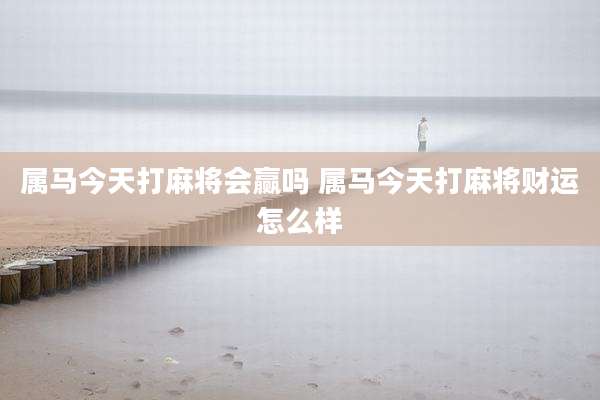 属马今天打麻将会赢吗 属马今天打麻将财运怎么样