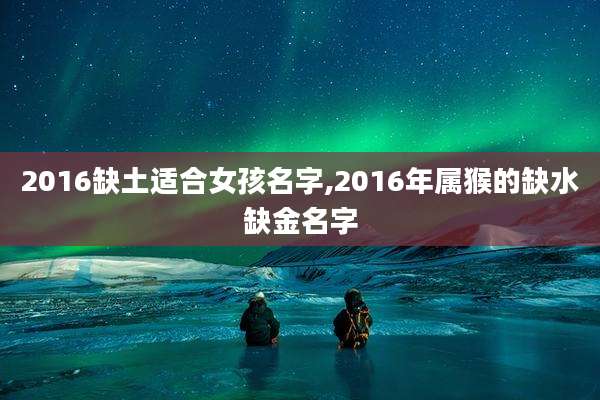 2016缺土适合女孩名字,2016年属猴的缺水缺金名字