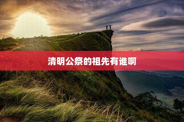 清明公祭的祖先有谁啊