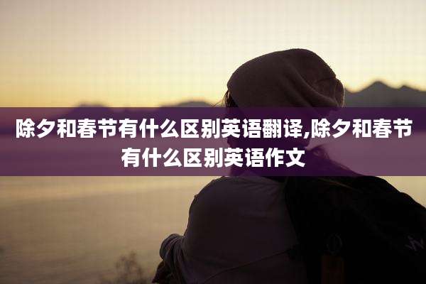 除夕和春节有什么区别英语翻译,除夕和春节有什么区别英语作文