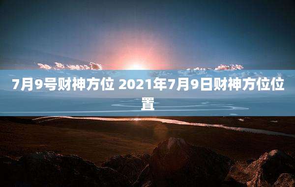 7月9号财神方位 2021年7月9日财神方位位置