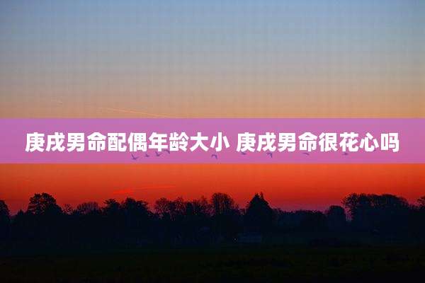 庚戌男命配偶年龄大小 庚戌男命很花心吗