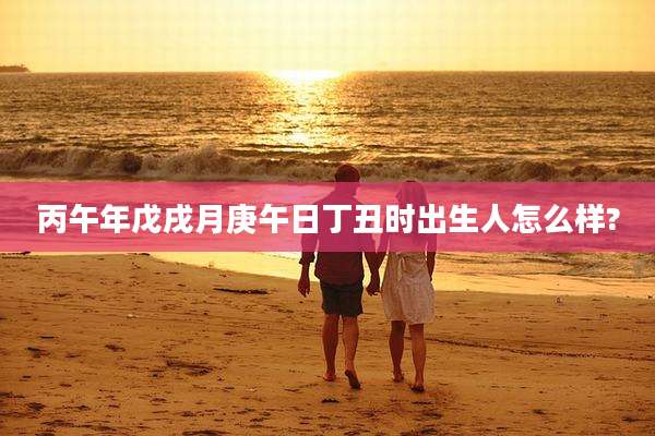 丙午年戊戌月庚午日丁丑时出生人怎么样?