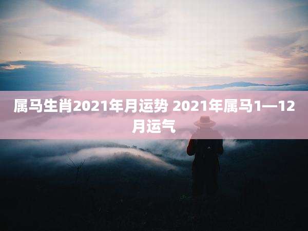 属马生肖2021年月运势 2021年属马1—12月运气