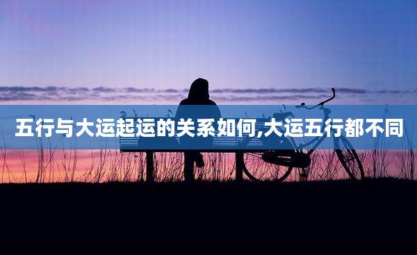 五行与大运起运的关系如何,大运五行都不同