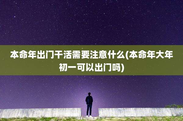 本命年出门干活需要注意什么(本命年大年初一可以出门吗)