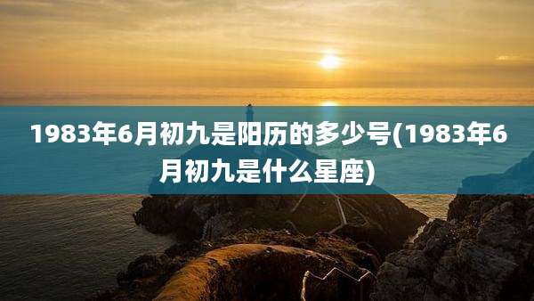 1983年6月初九是阳历的多少号(1983年6月初九是什么星座)