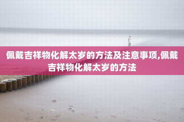佩戴吉祥物化解太岁的方法及注意事项,佩戴吉祥物化解太岁的方法