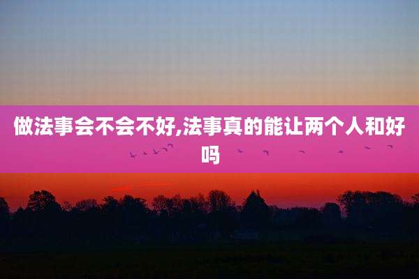 做法事会不会不好,法事真的能让两个人和好吗