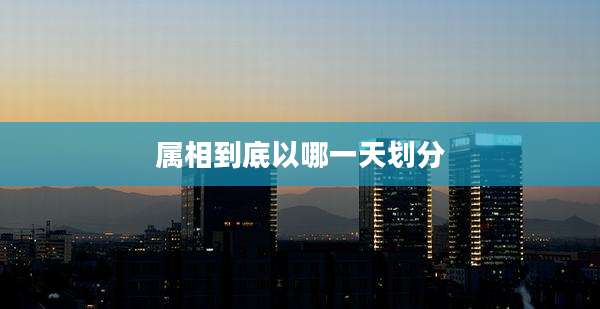 属相到底以哪一天划分