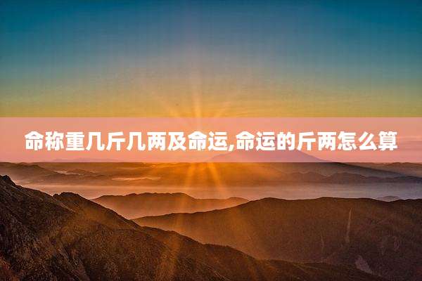 命称重几斤几两及命运,命运的斤两怎么算