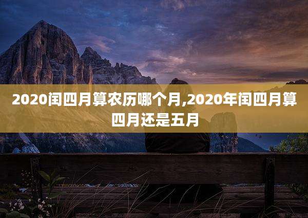 2020闰四月算农历哪个月,2020年闰四月算四月还是五月