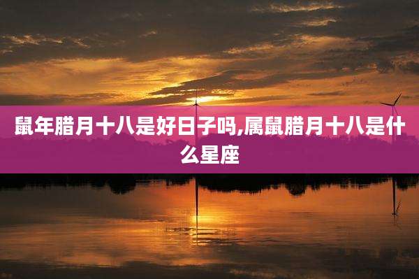 鼠年腊月十八是好日子吗,属鼠腊月十八是什么星座
