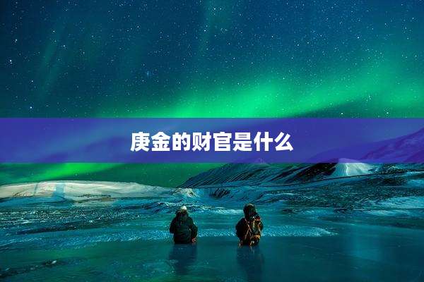 庚金的财官是什么
