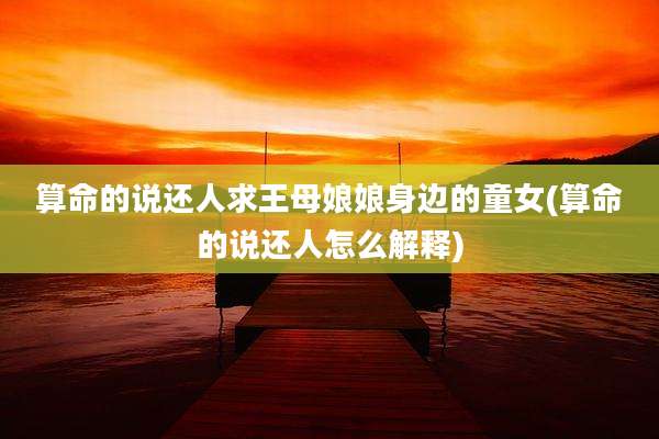 算命的说还人求王母娘娘身边的童女(算命的说还人怎么解释)