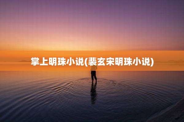 掌上明珠小说(裴玄宋明珠小说)