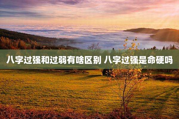 八字过强和过弱有啥区别 八字过强是命硬吗