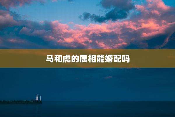 马和虎的属相能婚配吗