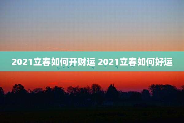 2021立春如何开财运 2021立春如何好运