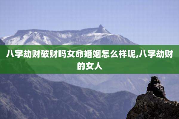 八字劫财破财吗女命婚姻怎么样呢,八字劫财的女人