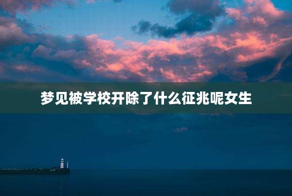 梦见被学校开除了什么征兆呢女生