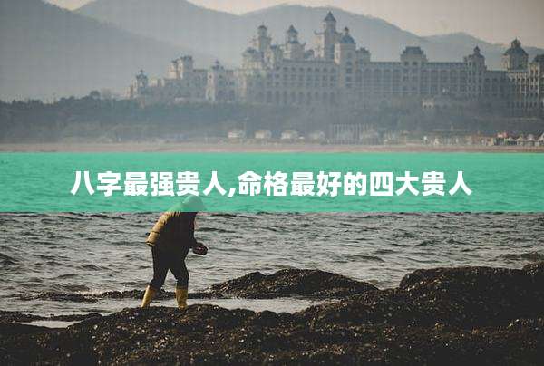 八字最强贵人,命格最好的四大贵人
