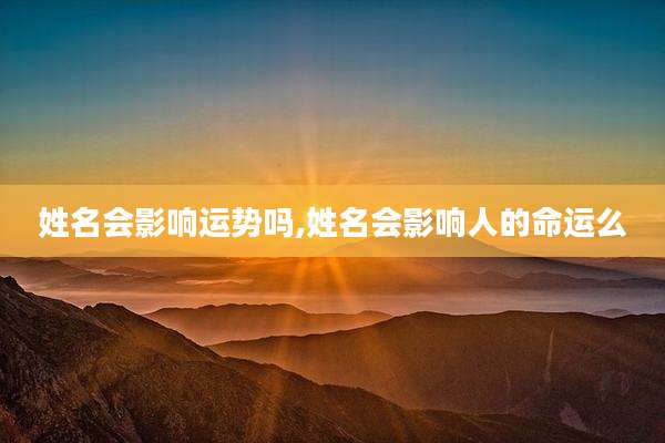 姓名会影响运势吗,姓名会影响人的命运么
