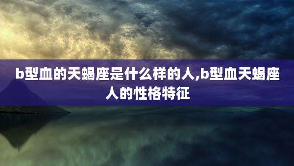 b型血的天蝎座是什么样的人,b型血天蝎座人的性格特征