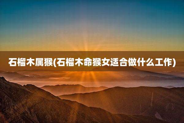 石榴木属猴(石榴木命猴女适合做什么工作)