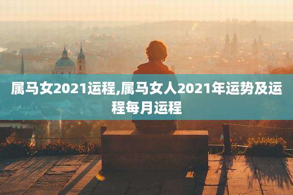 属马女2021运程,属马女人2021年运势及运程每月运程