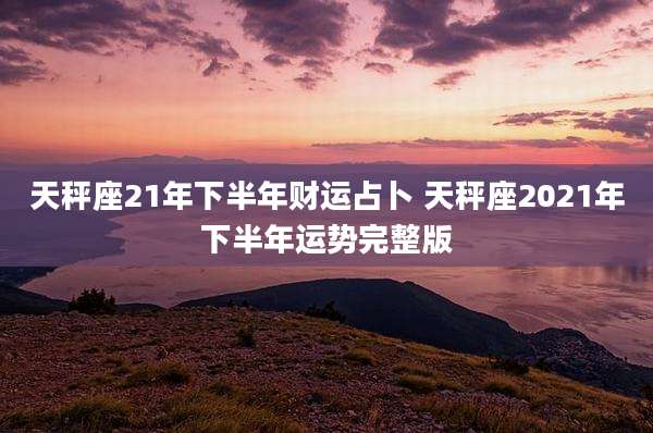 天秤座21年下半年财运占卜 天秤座2021年下半年运势完整版