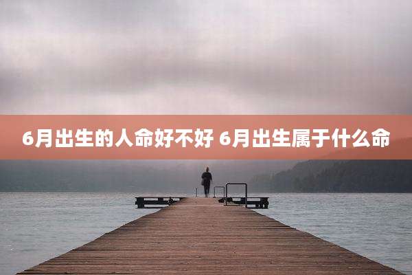 6月出生的人命好不好 6月出生属于什么命