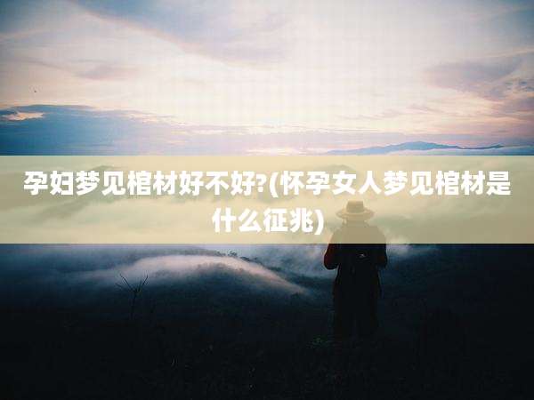 孕妇梦见棺材好不好?(怀孕女人梦见棺材是什么征兆)