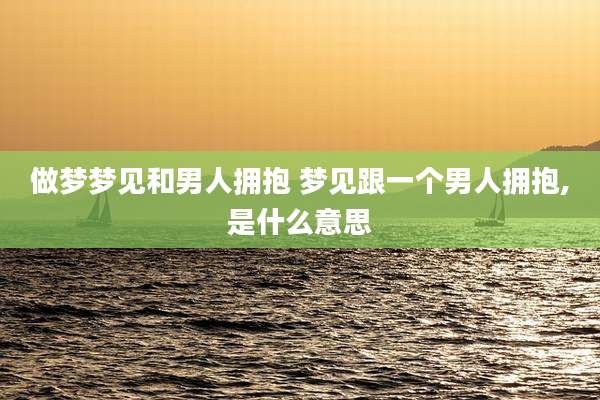 做梦梦见和男人拥抱 梦见跟一个男人拥抱,是什么意思