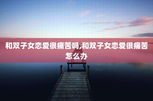 和双子女恋爱很痛苦吗,和双子女恋爱很痛苦怎么办
