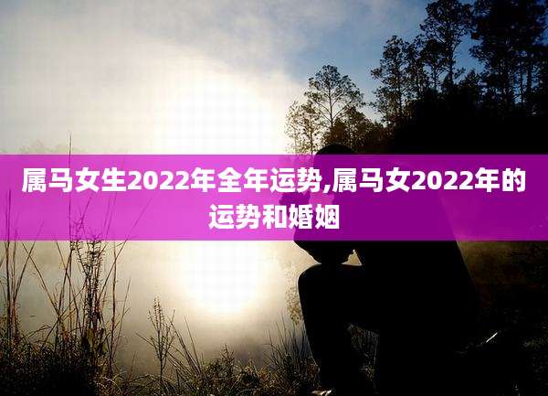 属马女生2022年全年运势,属马女2022年的运势和婚姻