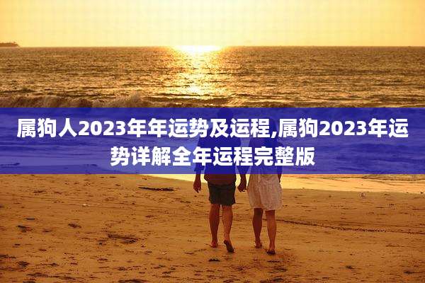属狗人2023年年运势及运程,属狗2023年运势详解全年运程完整版
