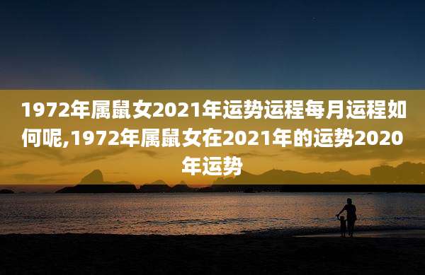 1972年属鼠女2021年运势运程每月运程如何呢,1972年属鼠女在2021年的运势2020年运势