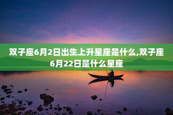 双子座6月2日出生上升星座是什么,双子座6月22日是什么星座