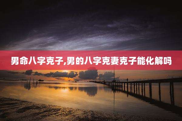 男命八字克子,男的八字克妻克子能化解吗