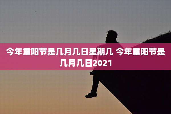 今年重阳节是几月几日星期几 今年重阳节是几月几日2021