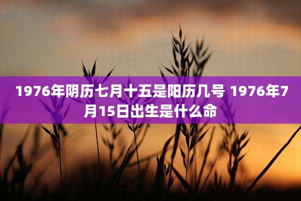 1976年阴历七月十五是阳历几号 1976年7月15日出生是什么命