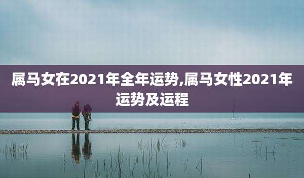 属马女在2021年全年运势,属马女性2021年运势及运程