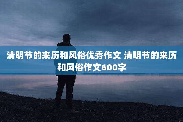 清明节的来历和风俗优秀作文 清明节的来历和风俗作文600字
