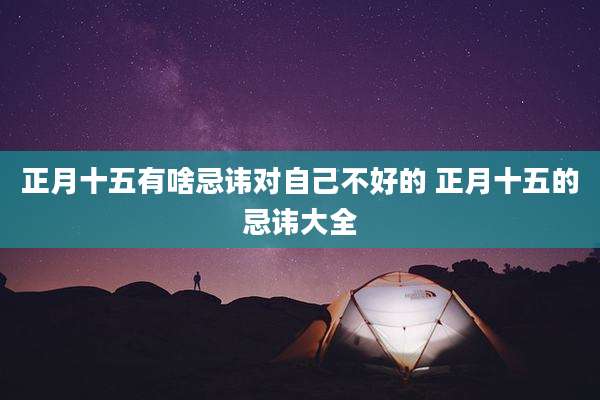 正月十五有啥忌讳对自己不好的 正月十五的忌讳大全