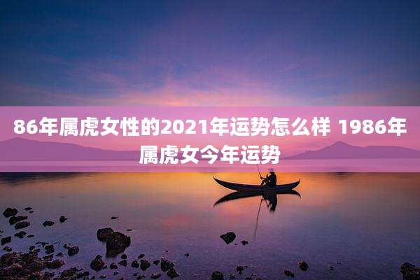 86年属虎女性的2021年运势怎么样 1986年属虎女今年运势