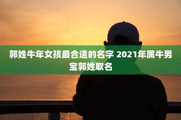 郭姓牛年女孩最合适的名字 2021年属牛男宝郭姓取名