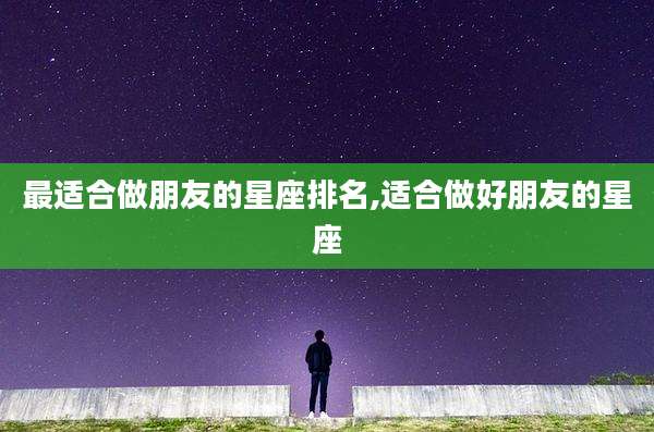最适合做朋友的星座排名,适合做好朋友的星座